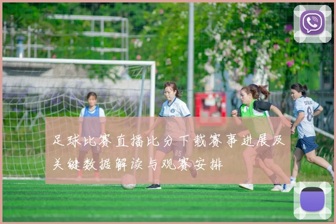 足球比赛直播比分下载赛事进展及关键数据解读与观赛安排