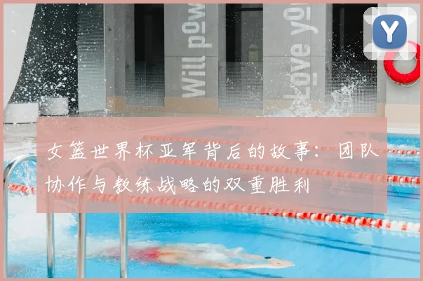 女篮世界杯亚军背后的故事：团队协作与教练战略的双重胜利