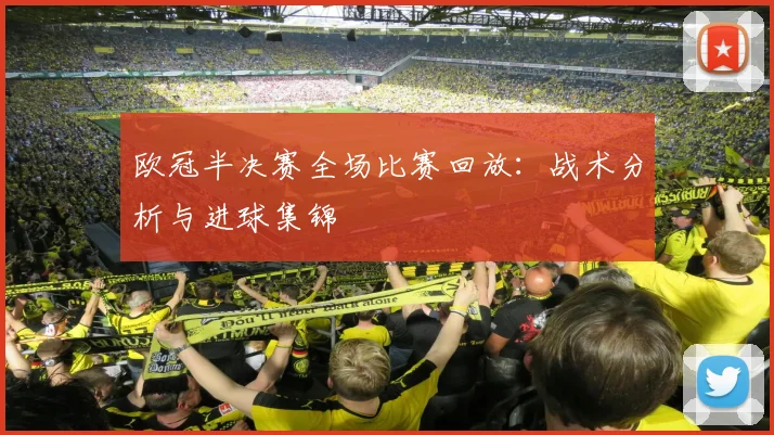 欧冠半决赛全场比赛回放：战术分析与进球集锦