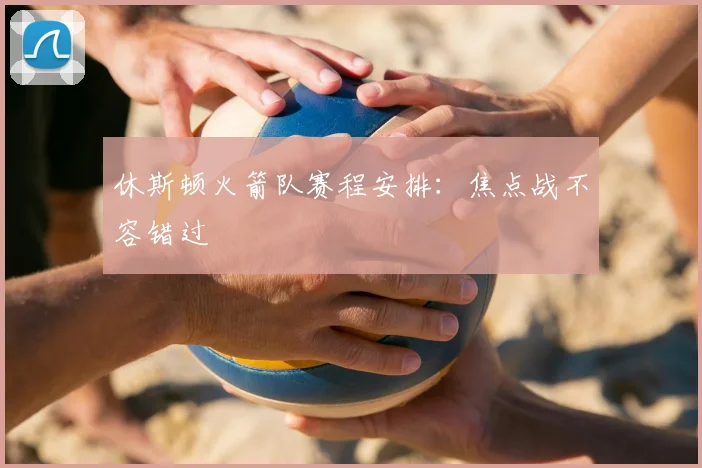 休斯顿火箭队赛程安排：焦点战不容错过