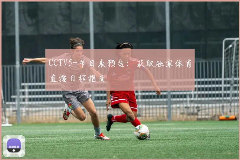 CCTV5+节目表预告：获取独家体育直播日程指南