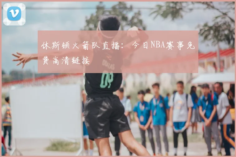 休斯顿火箭队直播：今日NBA赛事免费高清链接