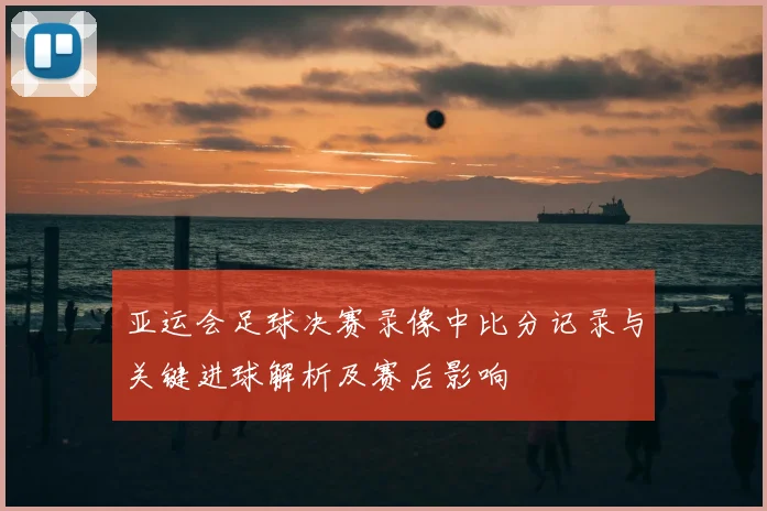 亚运会足球决赛录像中比分记录与关键进球解析及赛后影响