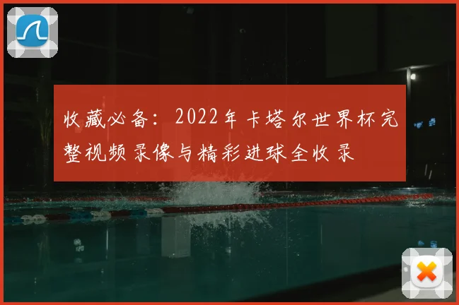 收藏必备：2022年卡塔尔世界杯完整视频录像与精彩进球全收录