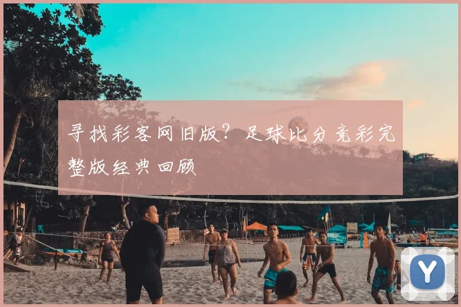 寻找彩客网旧版？足球比分竞彩完整版经典回顾