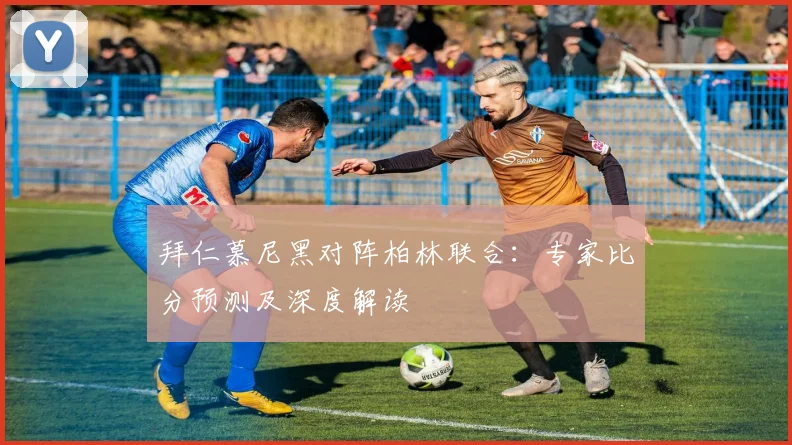 拜仁慕尼黑对阵柏林联合：专家比分预测及深度解读