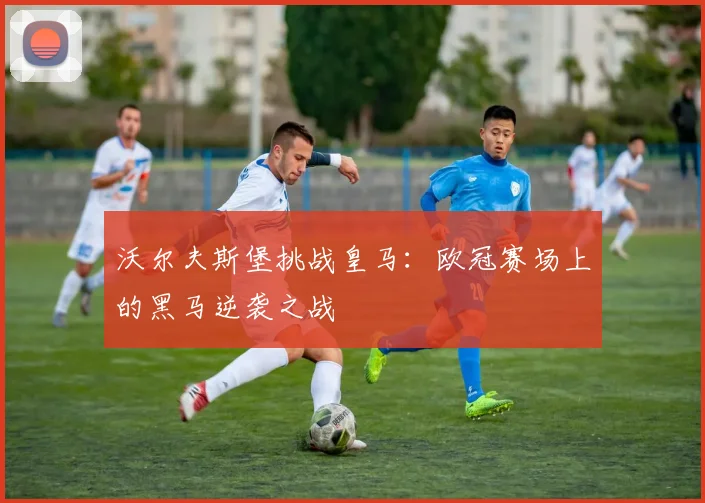 沃尔夫斯堡挑战皇马:欧冠赛场上的黑马逆袭之战