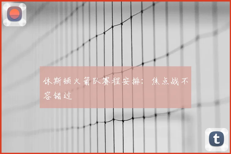 休斯顿火箭队赛程安排：焦点战不容错过