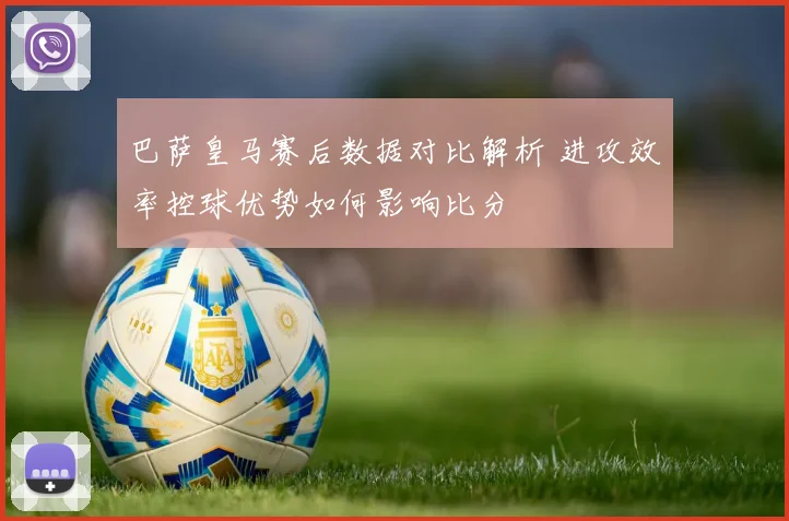 巴萨皇马赛后数据对比解析 进攻效率控球优势如何影响比分