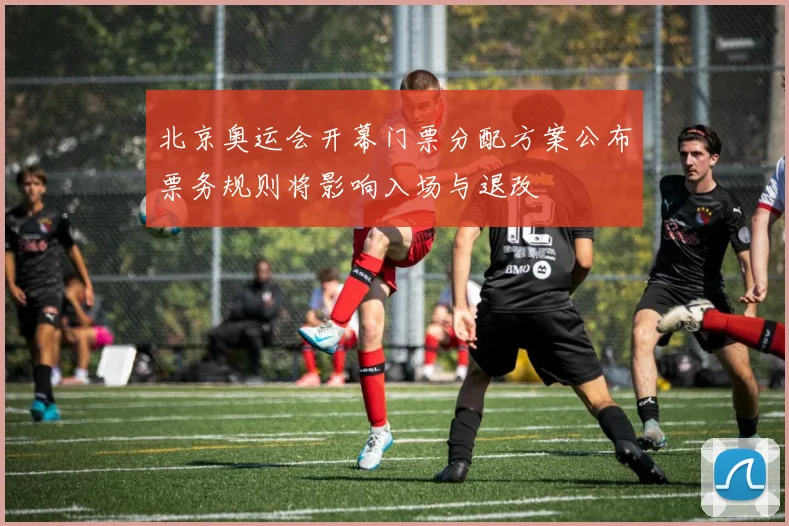 北京奥运会开幕门票分配方案公布票务规则将影响入场与退改