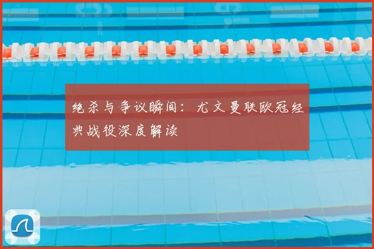 绝杀与争议瞬间:尤文曼联欧冠经典战役深度解读