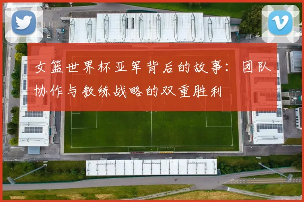 女篮世界杯亚军背后的故事：团队协作与教练战略的双重胜利