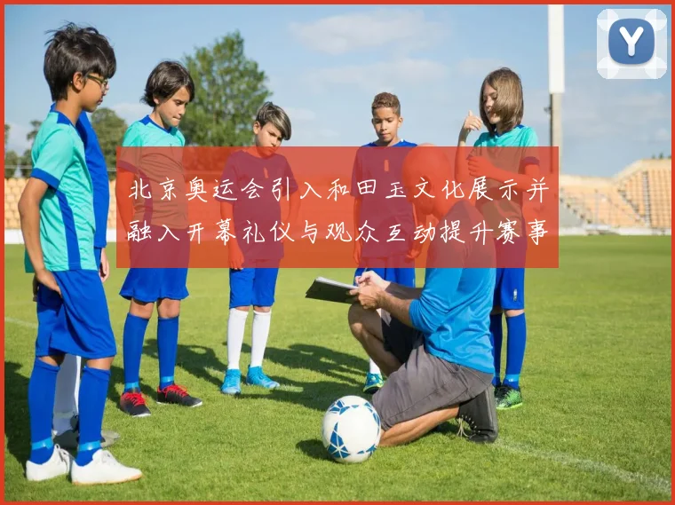 北京奥运会引入和田玉文化展示并融入开幕礼仪与观众互动提升赛事形象