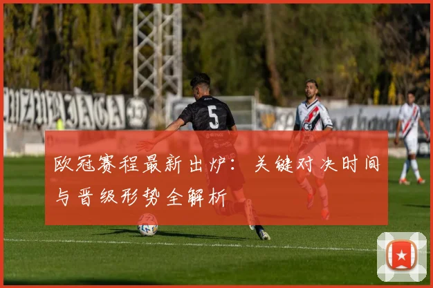 欧冠赛程最新出炉：关键对决时间与晋级形势全解析
