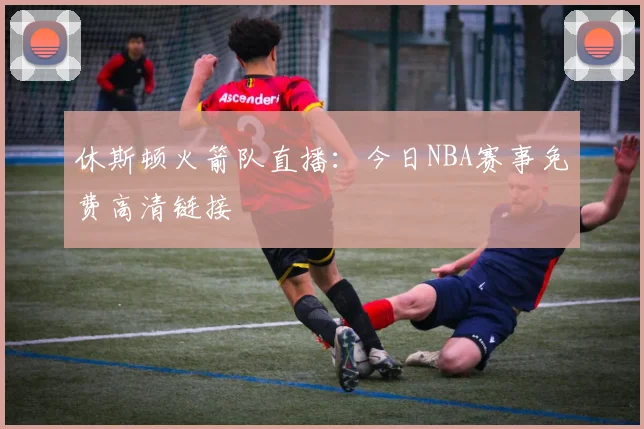 休斯顿火箭队直播：今日NBA赛事免费高清链接
