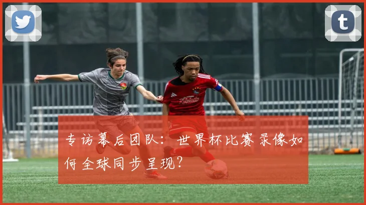 专访幕后团队：世界杯比赛录像如何全球同步呈现？