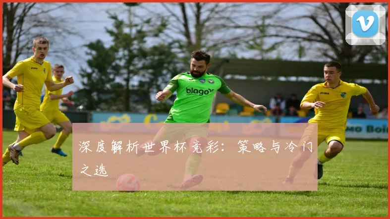 深度解析世界杯竞彩：策略与冷门之选