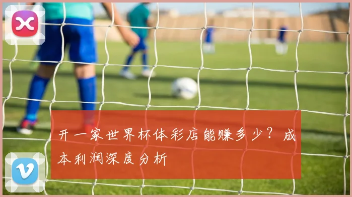 开一家世界杯体彩店能赚多少？成本利润深度分析