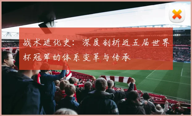战术进化史：深度剖析近五届世界杯冠军的体系变革与传承