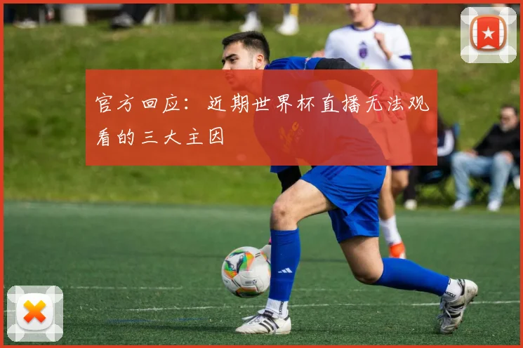 官方回应：近期世界杯直播无法观看的三大主因