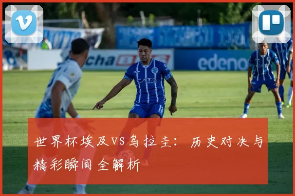 世界杯埃及vs乌拉圭：历史对决与精彩瞬间全解析
