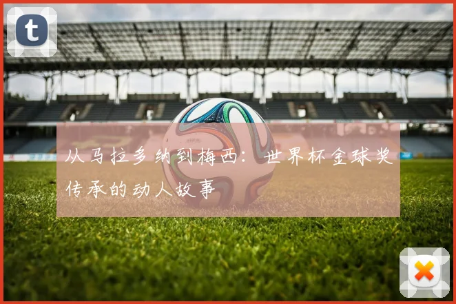 从马拉多纳到梅西：世界杯金球奖传承的动人故事