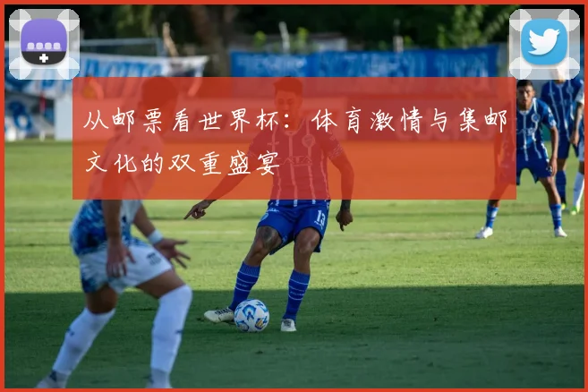 从邮票看世界杯：体育激情与集邮文化的双重盛宴